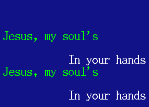 Jesus, my soul s

In your hands
Jesus, my soul's

In your hands