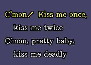 Cmon! Kiss me once,

kiss me twice

Cmon, pretty baby,

kiss me deadly