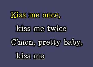 Kiss me once,

kiss me twice

Cmon, pretty baby,

kiss me