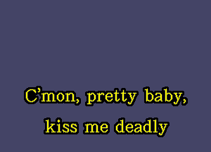 Cmon, pretty baby,

kiss me deadly