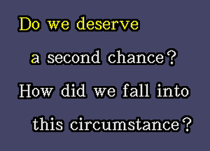 Do we deserve
a second chance?

How did we fall into

this circumstance? l