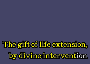 The gift of life extension,

by divine intervention