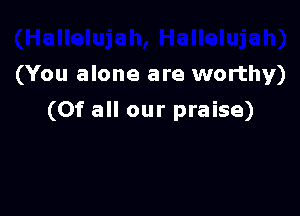 (You alone are worthy)

(Of all our praise)