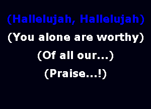 (You alone are worthy)

(Of all our...)
(Praise...!)