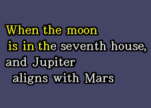 When the moon
is in the seventh house,

and Jupiter
aligns with Mars