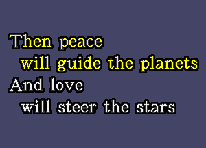 Then peace
Will guide the planets

And love
Will steer the stars