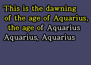 This is the dawning
of the age of Aquarius,
the age of Aquarius

Aquarius, Aquarius