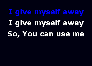 I give myself away

So, You can use me