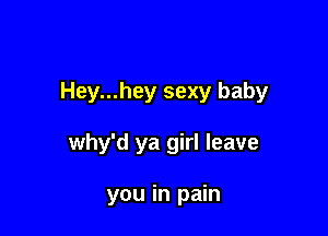 Hey...hey sexy baby

why'd ya girl leave

you in pain