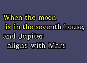 When the moon
is in the seventh house,

and Jupiter
aligns with Mars