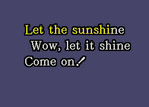 Let the sunshine
Wow, let it shine

Come on f