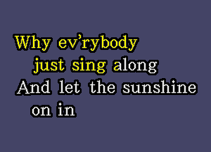 Why exfrybody
just sing along

And let the sunshine
on in