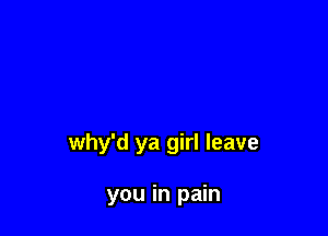 why'd ya girl leave

you in pain