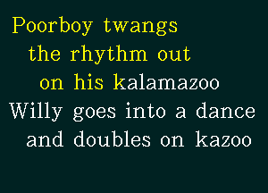 Poorboy twangs
the rhythm out
on his kalamazoo
Willy goes into a dance
and doubles 0n kazoo