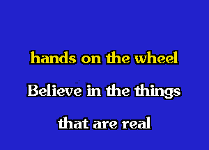 hands on the wheel

Believe in the things

that are real