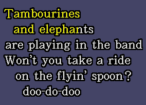 Tambourines
and elephants
are playing in the band
Wonk you take a ride
on the flyin, spoon?
doo-do-doo