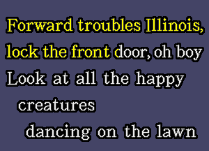 Forward troubles Illinois,

lock the front door, oh boy

Look at all the happy
creatures

dancing on the lawn