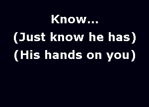 Know...
(Just know he has)

(His hands on you)