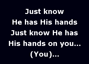 Just know
He has His hands

Just know He has
His hands on you...

(You).