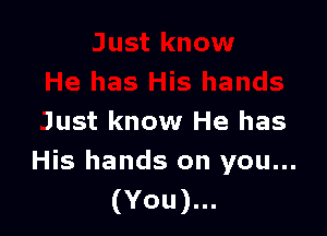 Just know He has
His hands on you...

(You).