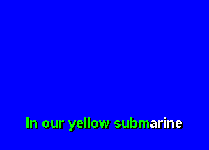 In our yellow submarine