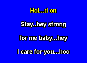 Hol...d on

Stay..hey strong

for me baby...hey

I care for you...hoo