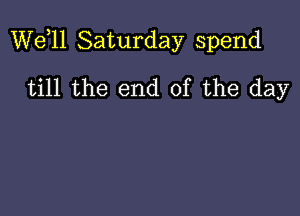 W611 Saturday spend

till the end of the day