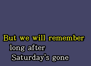 But we will remember
long after
Saturdayh gone