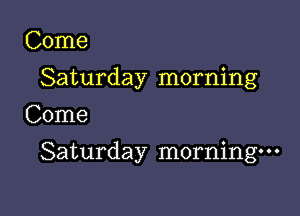 Come
Saturday morning
Come

Saturday morning-