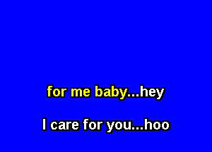 for me baby...hey

I care for you...hoo