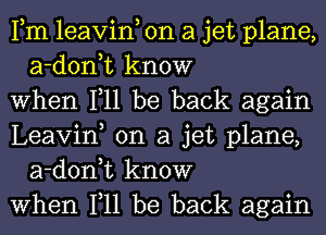 Fm leavin, on a jet plane,
a-d0n t know

when 111 be back again

Leavin, on a jet plane,
a-d0n t know

when 111 be back again