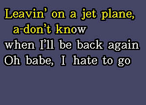 Leavif on a jet plane,
a-donk know
When F11 be back again

Oh babe, I hate to go