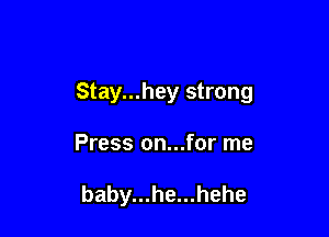 Stay...hey strong

Press on...for me

baby...he...hehe