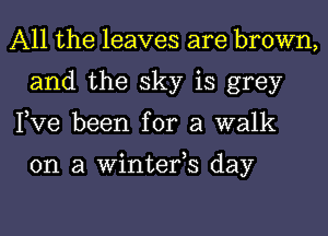 All the leaves are brown,
and the sky is grey
Pve been for a walk

on a Winterh day