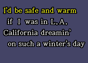 Fd be safe and warm
if I was in L.A.
California dreamin,

on such a Winterh day