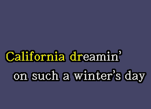 California dreamif

on such a Wintefs day