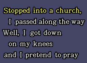 Stopped into a church,
I passed along the way
Well, I got down

on my knees

and I pretend to pray