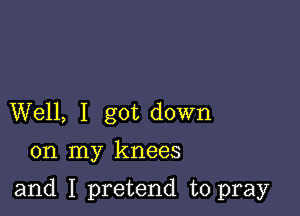 Well, I got down

on my knees

and I pretend to pray