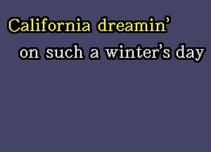 California dreamif

on such a wintefs day