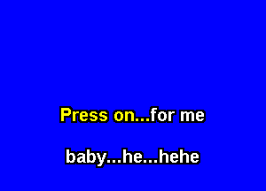 Press on...for me

baby...he...hehe
