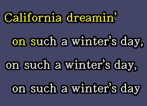 California dreamin,
on such a Winter,s day,
on such a Winter,s day,

on such a Winter,s day