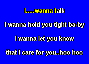 l ..... wanna talk

I wanna hold you tight ba-by

lwanna let you know

that I care for you..hoo hoo