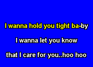 I wanna hold you tight ba-by

lwanna let you know

that I care for you..hoo hoo