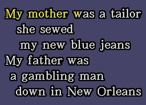My mother was a tailor
she sewed
my new blue jeans
My father was
a gambling man
down in New Orleans