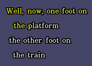 Well, now, one foot on

the platform

the other foot on

the train