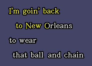 Fm goin back

to New Orleans

to wear

that ball and chain
