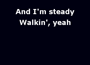 And I'm steady
Walkin', yeah