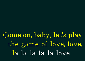 Come on, baby, lefs play
the game of love, love,
1a la la la la love