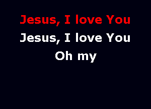 Jesus, I love You

Oh my