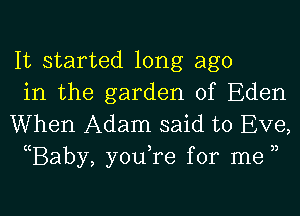 It started long ago
in the garden of Eden

When Adam said to Eve,
(Baby, you,re for me ))
